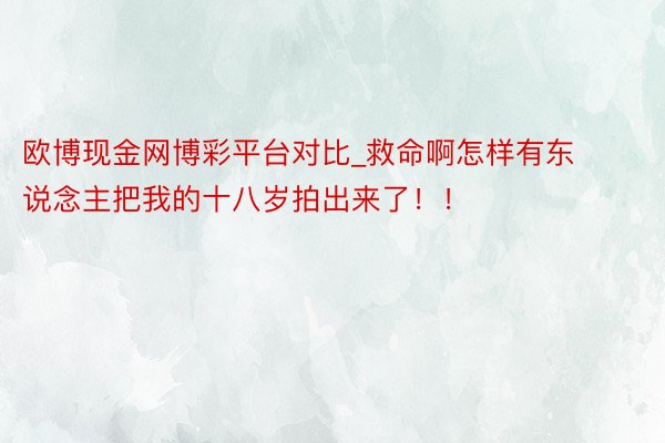 欧博现金网博彩平台对比_救命啊怎样有东说念主把我的十八岁拍出来了！！