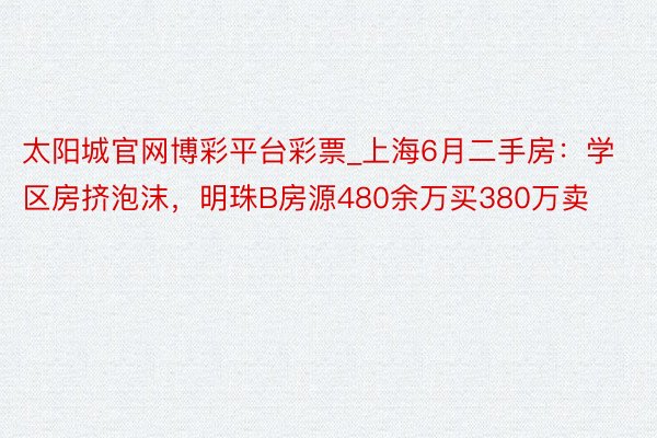 太阳城官网博彩平台彩票_上海6月二手房：学区房挤泡沫，明珠B房源480余万买380万卖