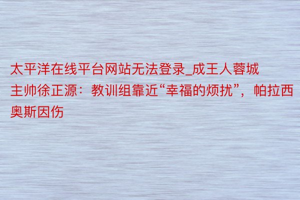 太平洋在线平台网站无法登录_成王人蓉城主帅徐正源：教训组靠近“幸福的烦扰”，帕拉西奥斯因伤