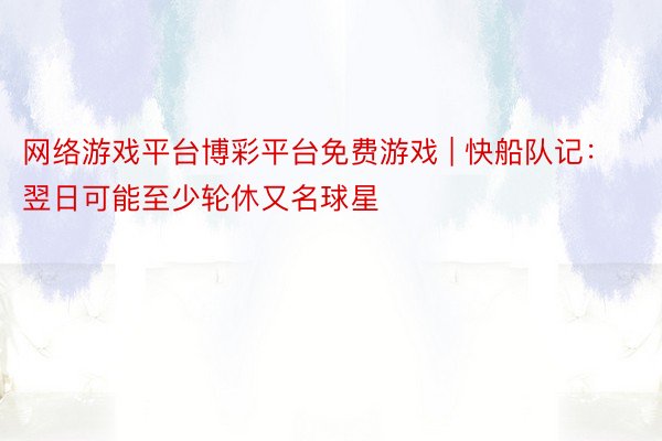 网络游戏平台博彩平台免费游戏 | 快船队记：翌日可能至少轮休又名球星