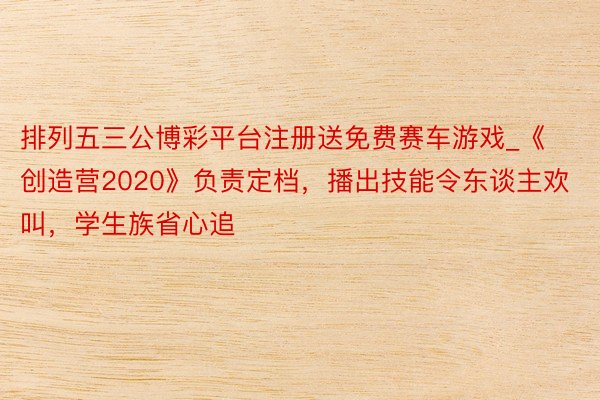 排列五三公博彩平台注册送免费赛车游戏_《创造营2020》负责定档，播出技能令东谈主欢叫，学生族省心追