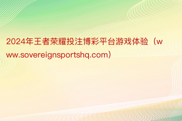 2024年王者荣耀投注博彩平台游戏体验（www.sovereignsportshq.com）