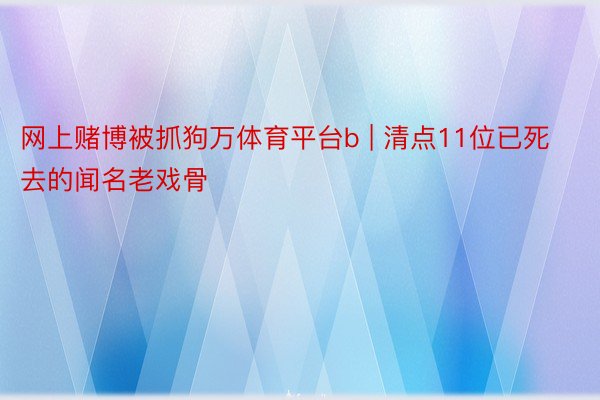 网上赌博被抓狗万体育平台b | 清点11位已死去的闻名老戏骨