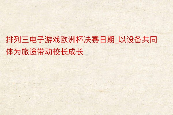 排列三电子游戏欧洲杯决赛日期_以设备共同体为旅途带动校长成长