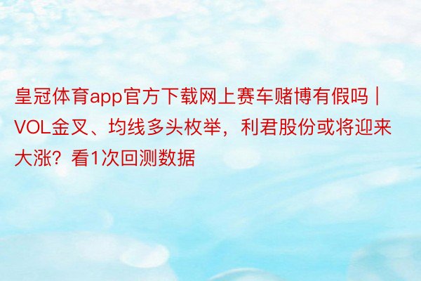 皇冠体育app官方下载网上赛车赌博有假吗 | VOL金叉、均线多头枚举，利君股份或将迎来大涨？看1次回测数据