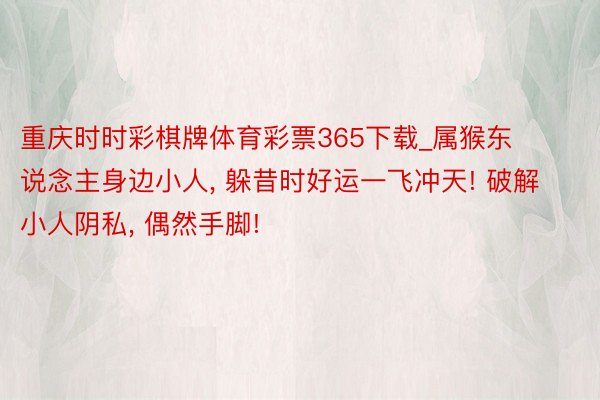 重庆时时彩棋牌体育彩票365下载_属猴东说念主身边小人, 躲昔时好运一飞冲天! 破解小人阴私, 偶然手脚!