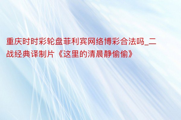 重庆时时彩轮盘菲利宾网络博彩合法吗_二战经典译制片《这里的清晨静偷偷》