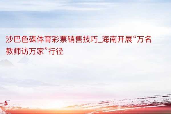 沙巴色碟体育彩票销售技巧_海南开展“万名教师访万家”行径