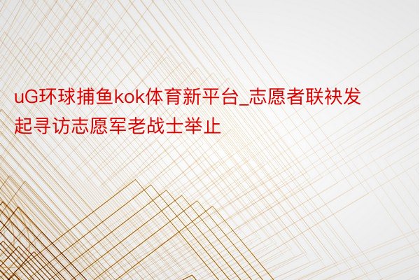uG环球捕鱼kok体育新平台_志愿者联袂发起寻访志愿军老战士举止