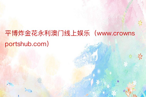 平博炸金花永利澳门线上娱乐（www.crownsportshub.com）