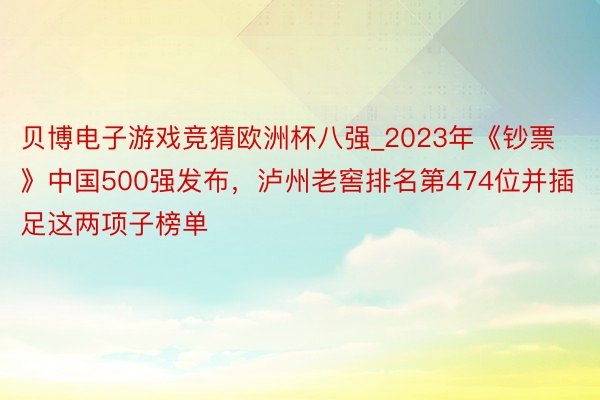 贝博电子游戏竞猜欧洲杯八强_2023年《钞票》中国500强发布，泸州老窖排名第474位并插足这两项子榜单