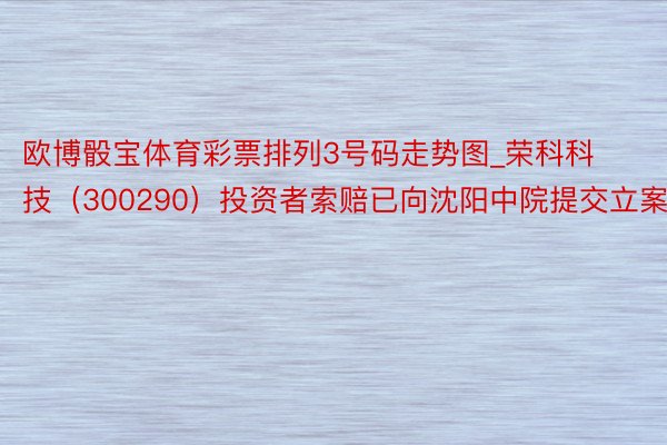 欧博骰宝体育彩票排列3号码走势图_荣科科技（300290）投资者索赔已向沈阳中院提交立案