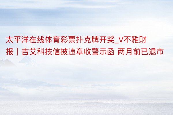 太平洋在线体育彩票扑克牌开奖_V不雅财报｜吉艾科技信披违章收警示函 两月前已退市