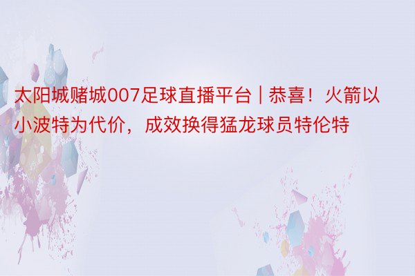 太阳城赌城007足球直播平台 | 恭喜！火箭以小波特为代价，成效换得猛龙球员特伦特