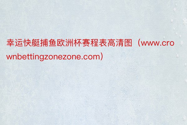幸运快艇捕鱼欧洲杯赛程表高清图（www.crownbettingzonezone.com）