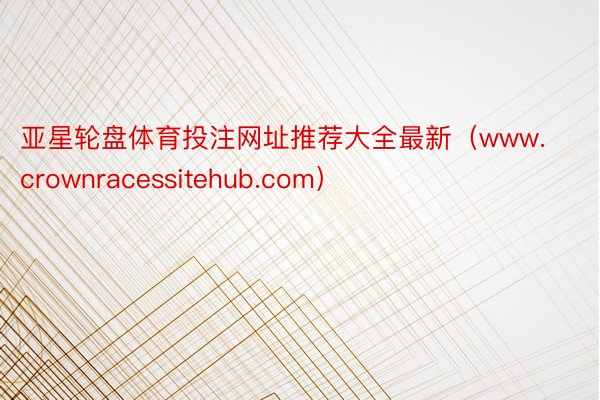 亚星轮盘体育投注网址推荐大全最新（www.crownracessitehub.com）