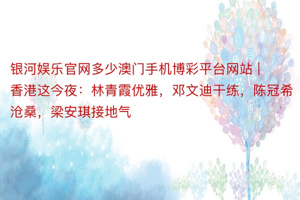 银河娱乐官网多少澳门手机博彩平台网站 | 香港这今夜：林青霞优雅，邓文迪干练，陈冠希沧桑，梁安琪接地气