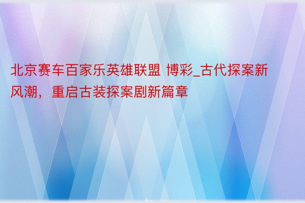 北京赛车百家乐英雄联盟 博彩_古代探案新风潮，重启古装探案剧新篇章