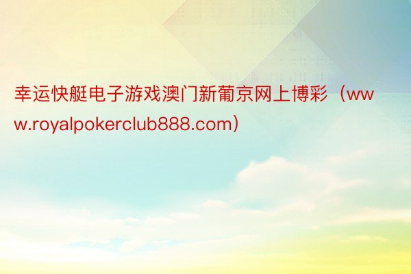 幸运快艇电子游戏澳门新葡京网上博彩（www.royalpokerclub888.com）