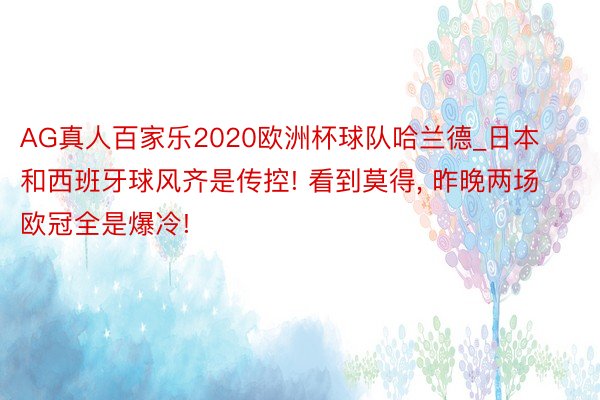 AG真人百家乐2020欧洲杯球队哈兰德_日本和西班牙球风齐是传控! 看到莫得, 昨晚两场欧冠全是爆冷!