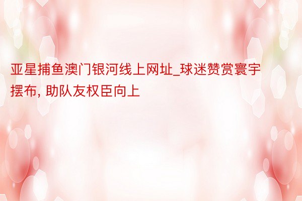 亚星捕鱼澳门银河线上网址_球迷赞赏寰宇摆布, 助队友权臣向上