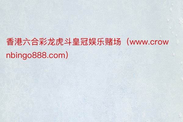 香港六合彩龙虎斗皇冠娱乐赌场（www.crownbingo888.com）
