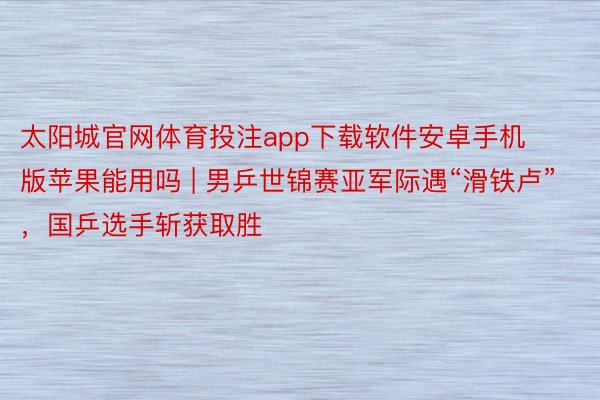 太阳城官网体育投注app下载软件安卓手机版苹果能用吗 | 男乒世锦赛亚军际遇“滑铁卢”，国乒选手斩获取胜
