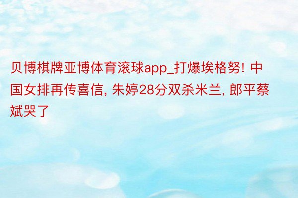 贝博棋牌亚博体育滚球app_打爆埃格努! 中国女排再传喜信, 朱婷28分双杀米兰, 郎平蔡斌哭了