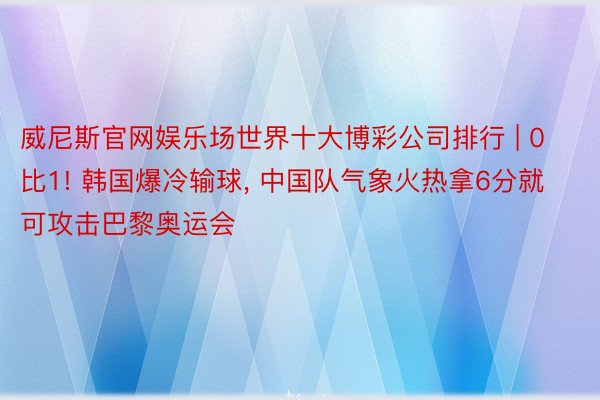 威尼斯官网娱乐场世界十大博彩公司排行 | 0比1! 韩国爆冷输球, 中国队气象火热拿6分就可攻击巴黎奥运会