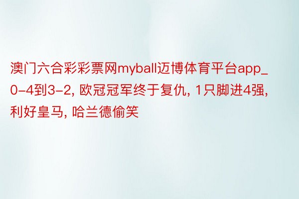 澳门六合彩彩票网myball迈博体育平台app_0-4到3-2, 欧冠冠军终于复仇, 1只脚进4强, 利好皇马, 哈兰德偷笑