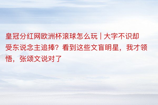 皇冠分红网欧洲杯滚球怎么玩 | 大字不识却受东说念主追捧？看到这些文盲明星，我才领悟，张颂文说对了