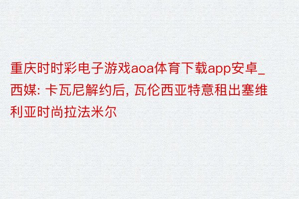 重庆时时彩电子游戏aoa体育下载app安卓_西媒: 卡瓦尼解约后, 瓦伦西亚特意租出塞维利亚时尚拉法米尔