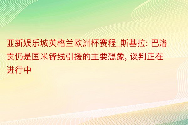 亚新娱乐城英格兰欧洲杯赛程_斯基拉: 巴洛贡仍是国米锋线引援的主要想象, 谈判正在进行中