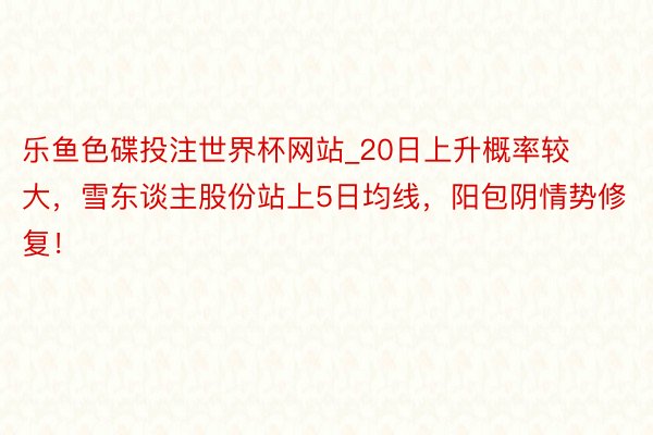 乐鱼色碟投注世界杯网站_20日上升概率较大，雪东谈主股份站上5日均线，阳包阴情势修复！