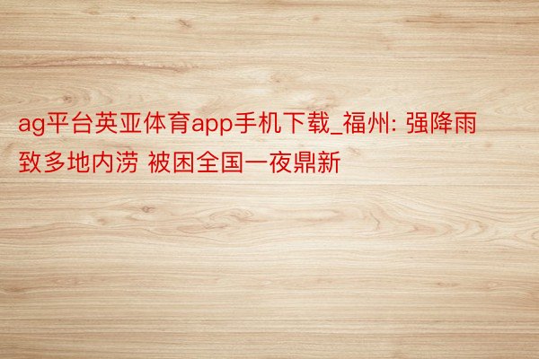 ag平台英亚体育app手机下载_福州: 强降雨致多地内涝 被困全国一夜鼎新