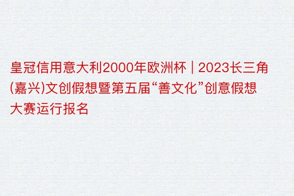 皇冠信用意大利2000年欧洲杯 | 2023长三角(嘉兴)文创假想暨第五届“善文化”创意假想大赛运行报名