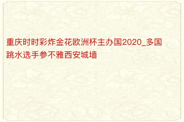 重庆时时彩炸金花欧洲杯主办国2020_多国跳水选手参不雅西安城墙