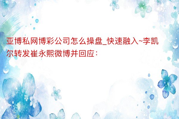 亚博私网博彩公司怎么操盘_快速融入~李凯尔转发崔永熙微博并回应：