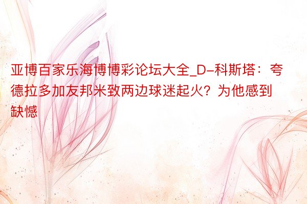 亚博百家乐海博博彩论坛大全_D-科斯塔：夸德拉多加友邦米致两边球迷起火？为他感到缺憾