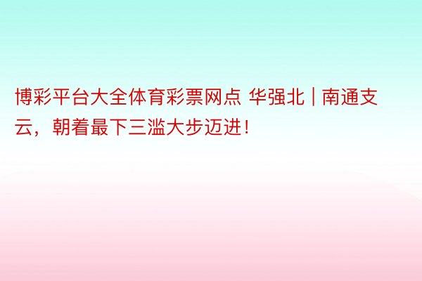 博彩平台大全体育彩票网点 华强北 | 南通支云，朝着最下三滥大步迈进！