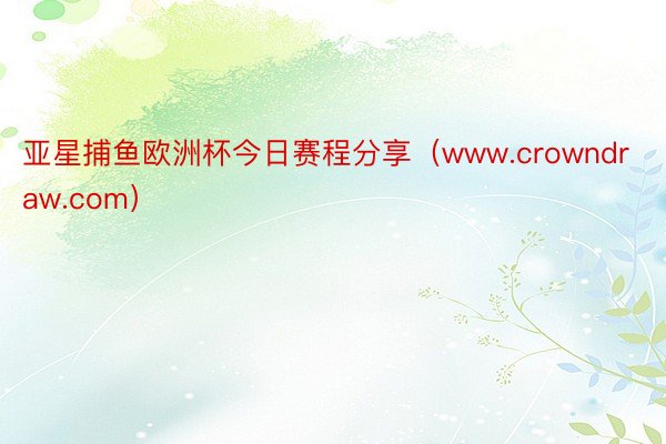 亚星捕鱼欧洲杯今日赛程分享（www.crowndraw.com）