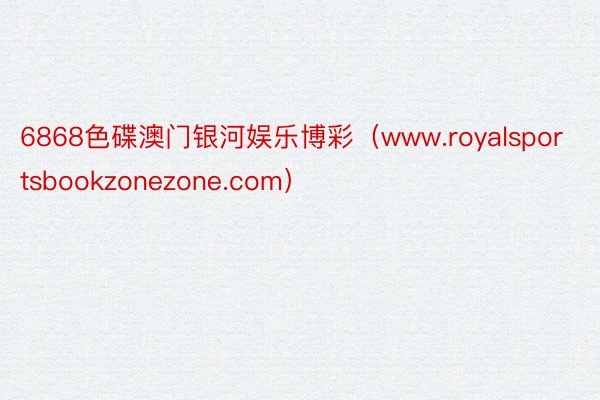 6868色碟澳门银河娱乐博彩（www.royalsportsbookzonezone.com）