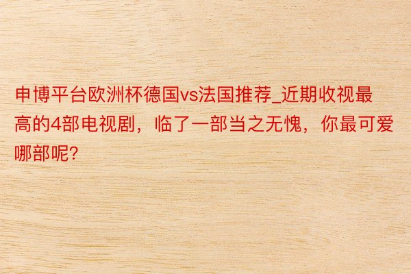 申博平台欧洲杯德国vs法国推荐_近期收视最高的4部电视剧，临了一部当之无愧，你最可爱哪部呢？