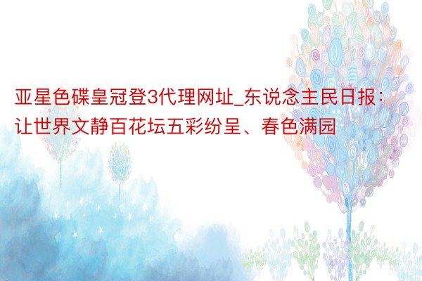 亚星色碟皇冠登3代理网址_东说念主民日报：让世界文静百花坛五彩纷呈、春色满园