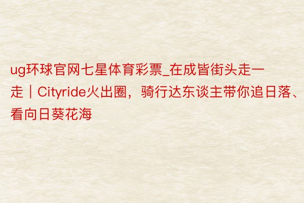 ug环球官网七星体育彩票_在成皆街头走一走｜Cityride火出圈，骑行达东谈主带你追日落、看向日葵花海