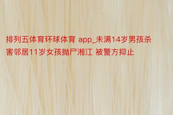排列五体育环球体育 app_未满14岁男孩杀害邻居11岁女孩抛尸湘江 被警方抑止