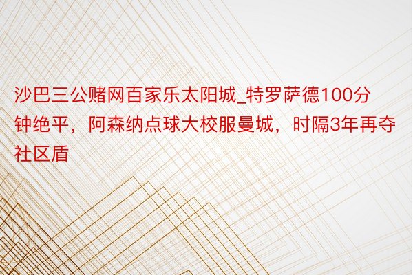 沙巴三公赌网百家乐太阳城_特罗萨德100分钟绝平，阿森纳点球大校服曼城，时隔3年再夺社区盾