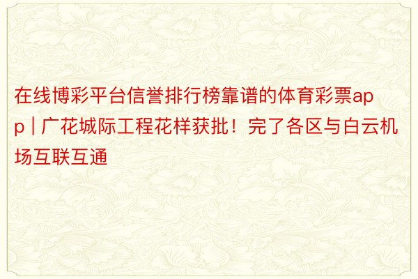 在线博彩平台信誉排行榜靠谱的体育彩票app | 广花城际工程花样获批！完了各区与白云机场互联互通