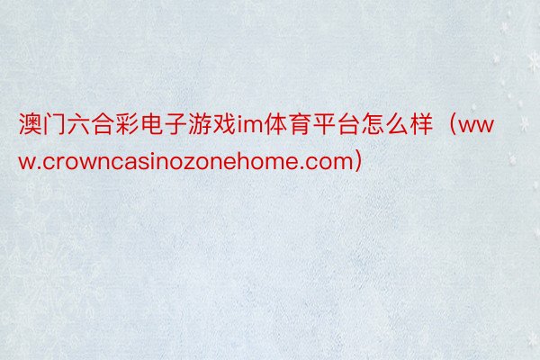 澳门六合彩电子游戏im体育平台怎么样（www.crowncasinozonehome.com）