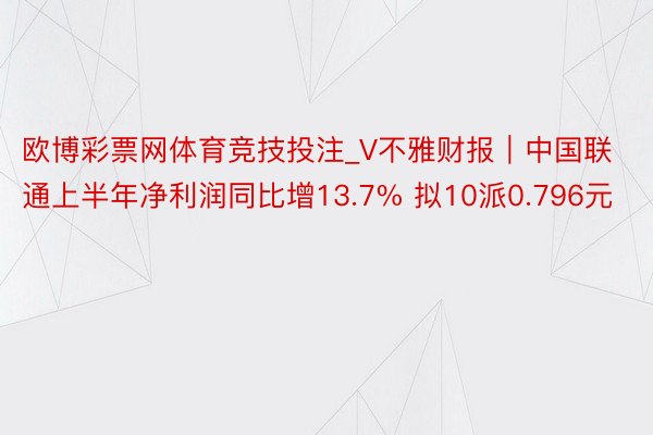 欧博彩票网体育竞技投注_V不雅财报｜中国联通上半年净利润同比增13.7% 拟10派0.796元